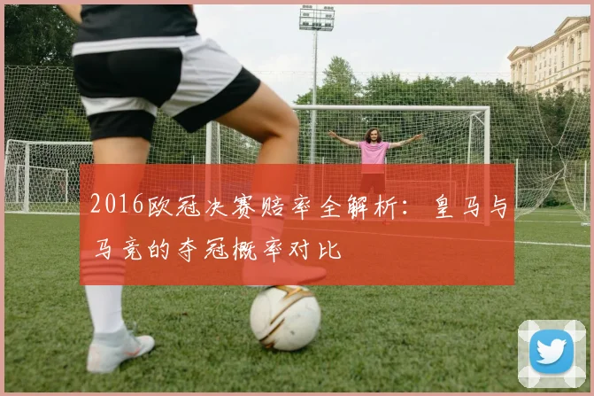 2016欧冠决赛赔率全解析:皇马与马竞的夺冠概率对比