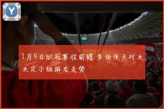 1月9日欧冠赛程前瞻 多场焦点对决决定小组排名走势