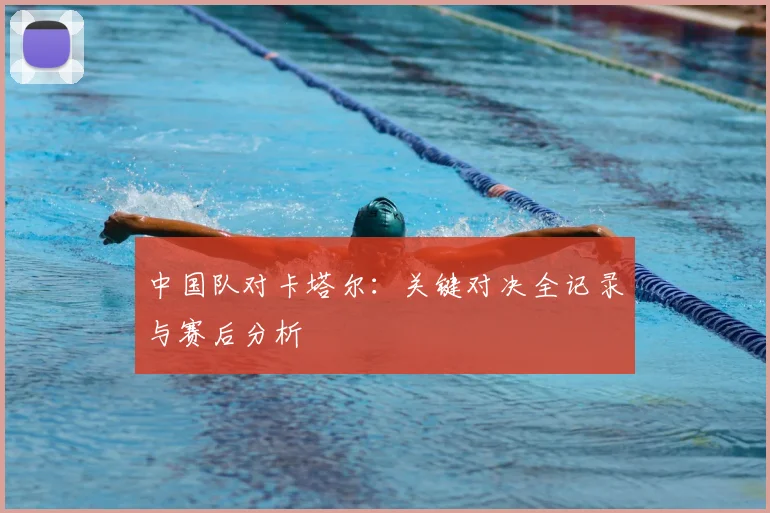 中国队对卡塔尔：关键对决全记录与赛后分析