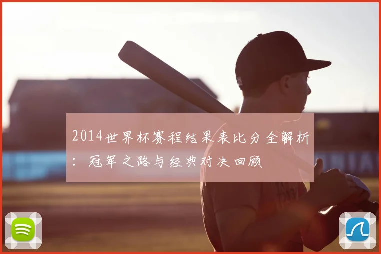 2014世界杯赛程结果表比分全解析:冠军之路与经典对决回顾