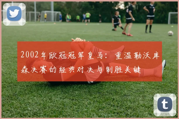2002年欧冠冠军皇马：重温勒沃库森决赛的经典对决与制胜关键