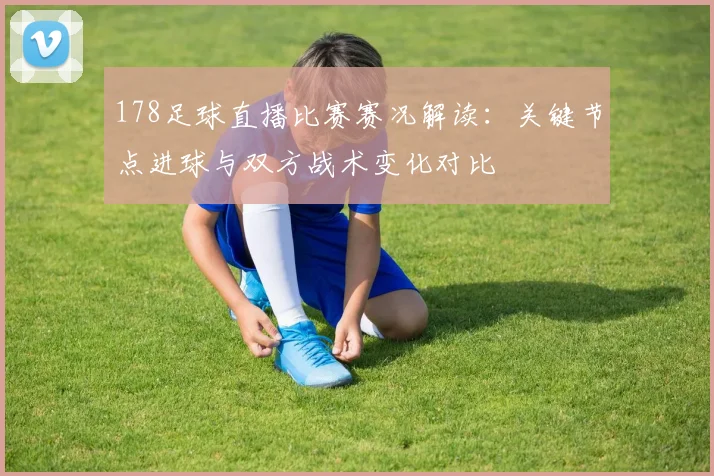178足球直播比赛赛况解读：关键节点进球与双方战术变化对比