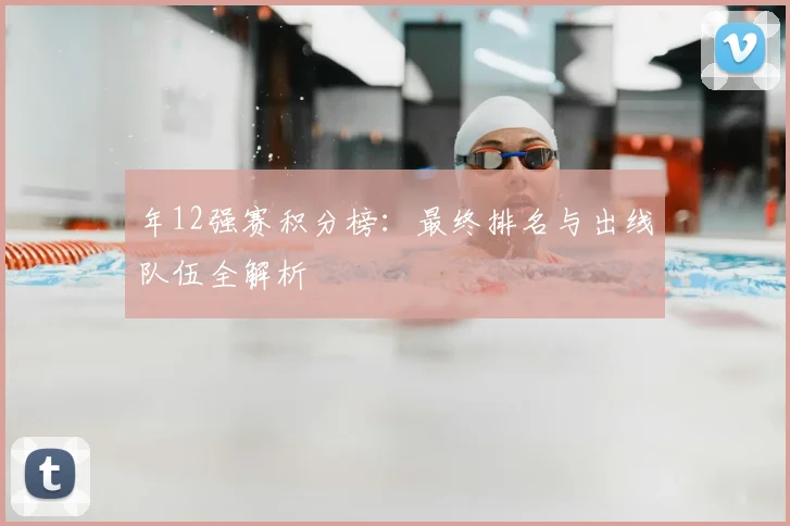 年12强赛积分榜：最终排名与出线队伍全解析