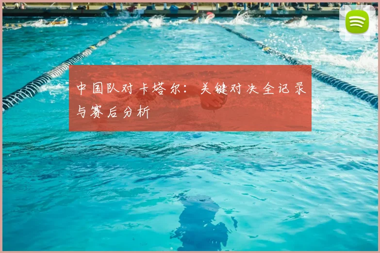 中国队对卡塔尔：关键对决全记录与赛后分析