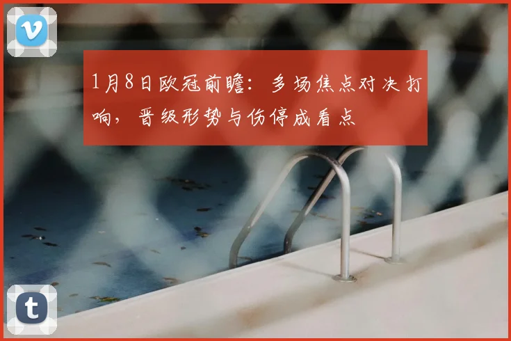 1月8日欧冠前瞻：多场焦点对决打响，晋级形势与伤停成看点