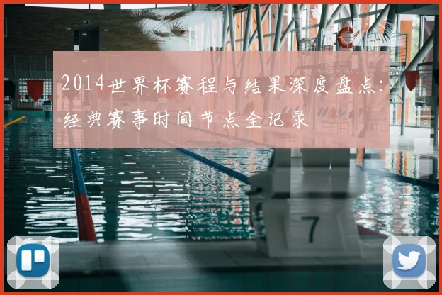 2014世界杯赛程与结果深度盘点：经典赛事时间节点全记录