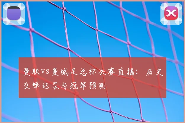 曼联vs曼城足总杯决赛直播：历史交锋记录与冠军预测