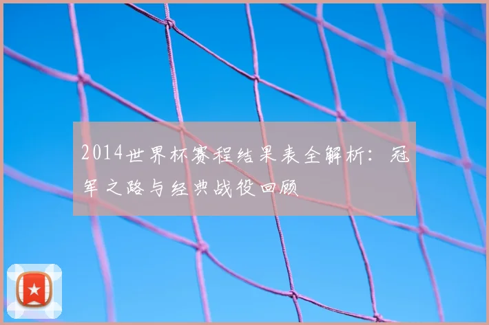 2014世界杯赛程结果表全解析:冠军之路与经典战役回顾