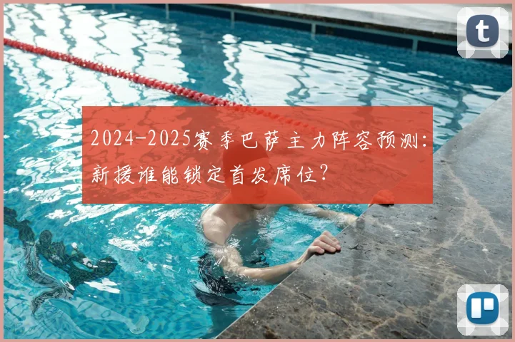 2024-2025赛季巴萨主力阵容预测:新援谁能锁定首发席位?