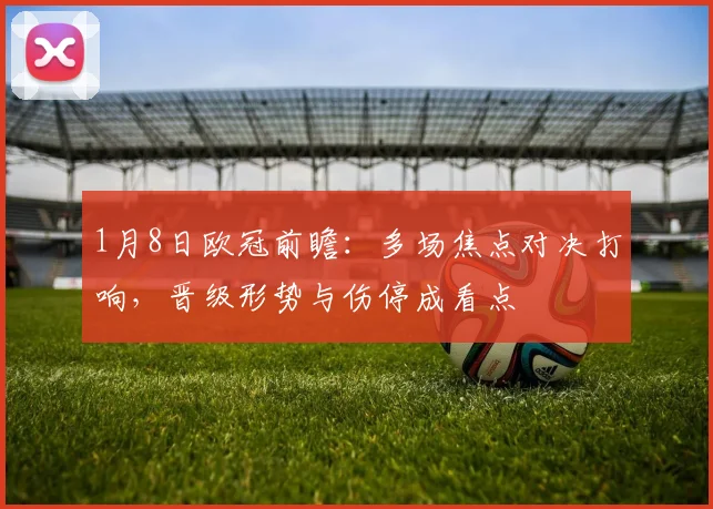 1月8日欧冠前瞻：多场焦点对决打响，晋级形势与伤停成看点