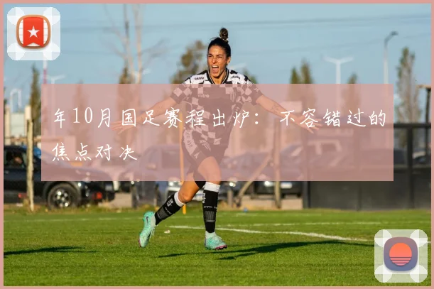年10月国足赛程出炉：不容错过的焦点对决
