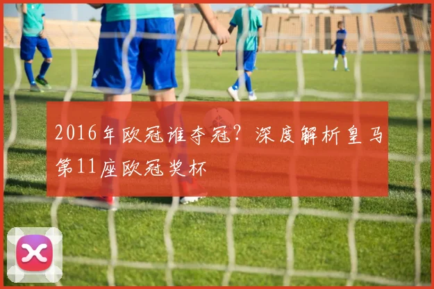 2016年欧冠谁夺冠?深度解析皇马第11座欧冠奖杯