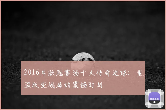 2016年欧冠赛场十大传奇进球：重温改变战局的震撼时刻