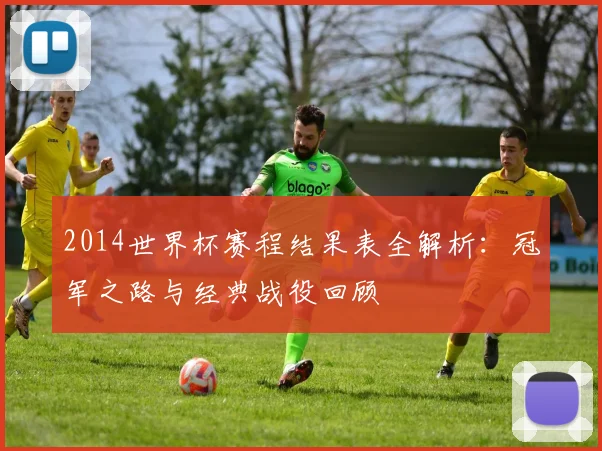2014世界杯赛程结果表全解析:冠军之路与经典战役回顾