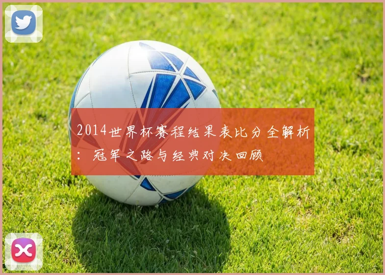 2014世界杯赛程结果表比分全解析:冠军之路与经典对决回顾