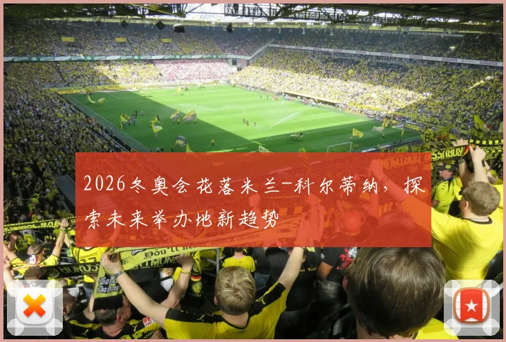 2026冬奥会花落米兰-科尔蒂纳,探索未来举办地新趋势