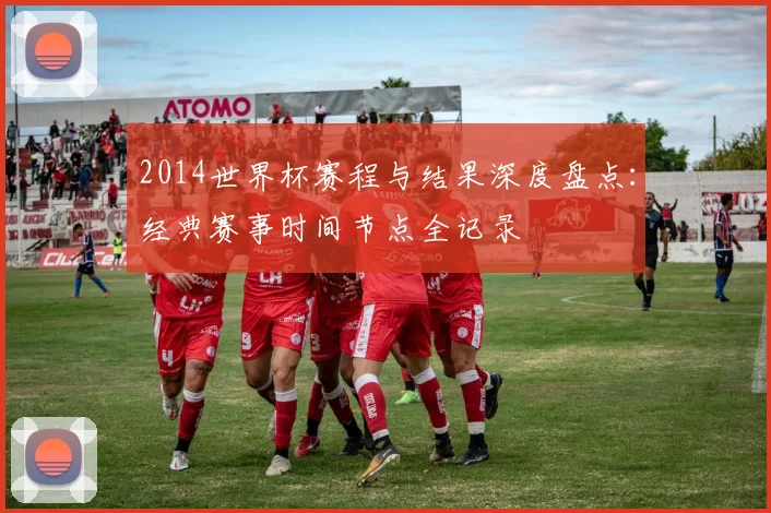 2014世界杯赛程与结果深度盘点：经典赛事时间节点全记录