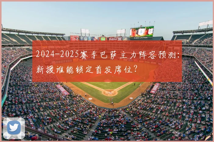 2024-2025赛季巴萨主力阵容预测:新援谁能锁定首发席位?