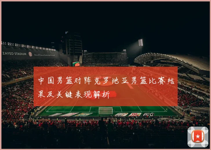 中国男篮对阵克罗地亚男篮比赛结果及关键表现解析