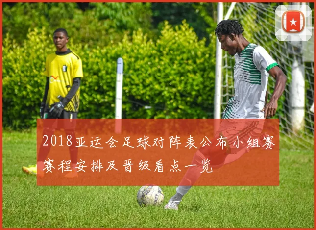 2018亚运会足球对阵表公布小组赛赛程安排及晋级看点一览