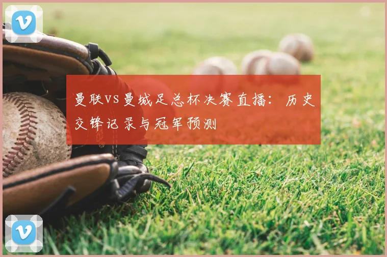 曼联vs曼城足总杯决赛直播：历史交锋记录与冠军预测