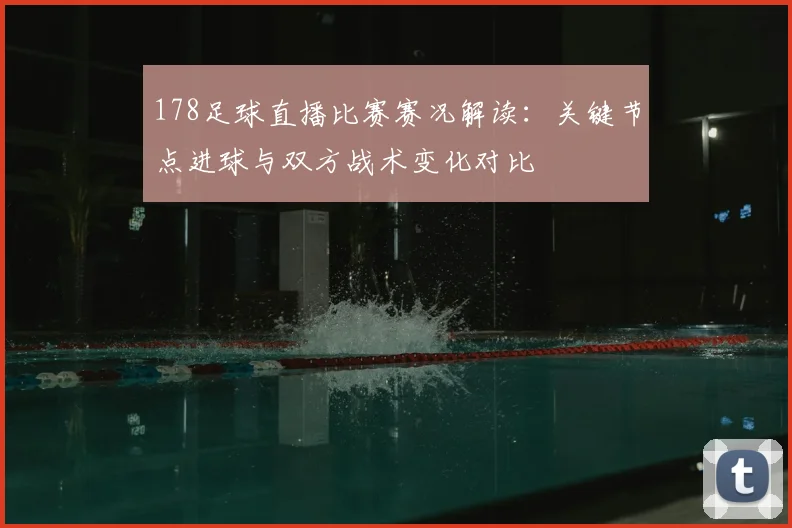 178足球直播比赛赛况解读：关键节点进球与双方战术变化对比