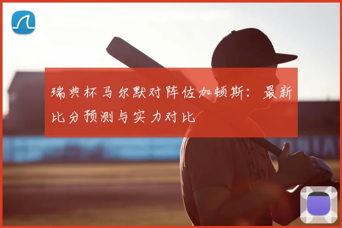瑞典杯马尔默对阵佐加顿斯：最新比分预测与实力对比