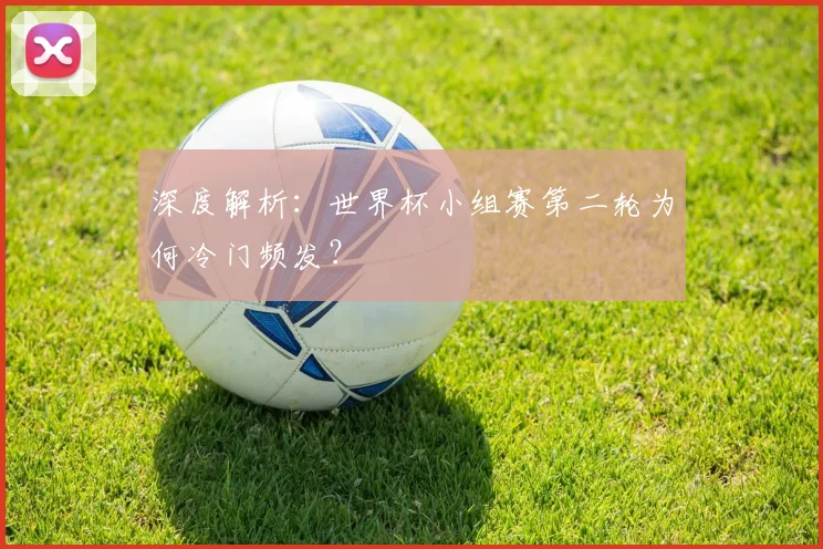 深度解析：世界杯小组赛第二轮为何冷门频发？