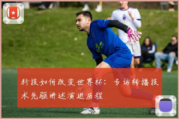 科技如何改变世界杯：专访转播技术先驱讲述演进历程