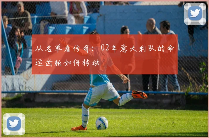 从名单看传奇：02年意大利队的命运齿轮如何转动
