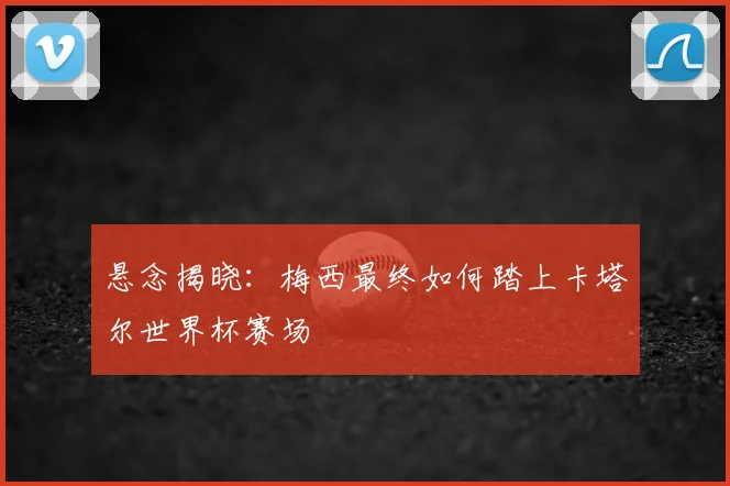 悬念揭晓：梅西最终如何踏上卡塔尔世界杯赛场