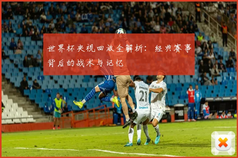 世界杯央视回放全解析：经典赛事背后的战术与记忆