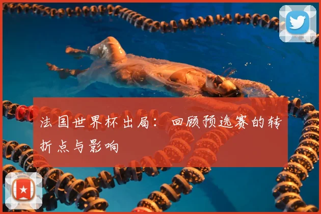 法国世界杯出局：回顾预选赛的转折点与影响