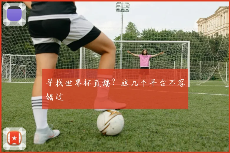 寻找世界杯直播？这几个平台不容错过