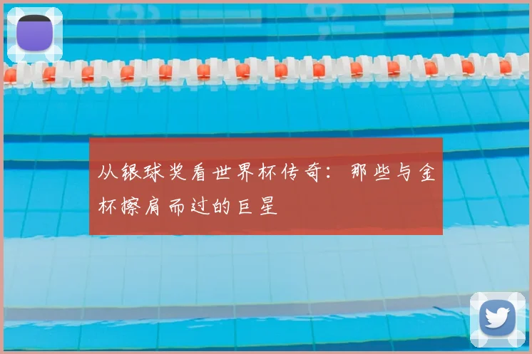 从银球奖看世界杯传奇：那些与金杯擦肩而过的巨星