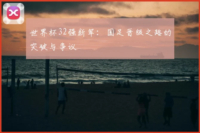 世界杯32强新军：国足晋级之路的突破与争议