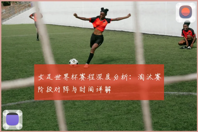 女足世界杯赛程深度分析：淘汰赛阶段对阵与时间详解