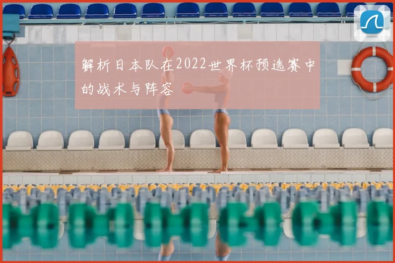 解析日本队在2022世界杯预选赛中的战术与阵容