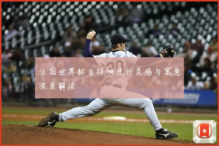 法国世界杯吉祥物设计灵感与寓意深度解读
