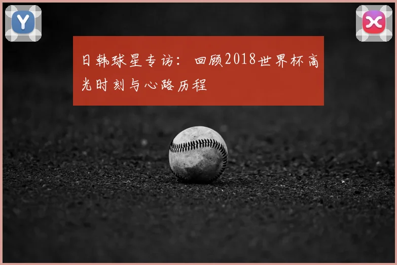 日韩球星专访：回顾2018世界杯高光时刻与心路历程