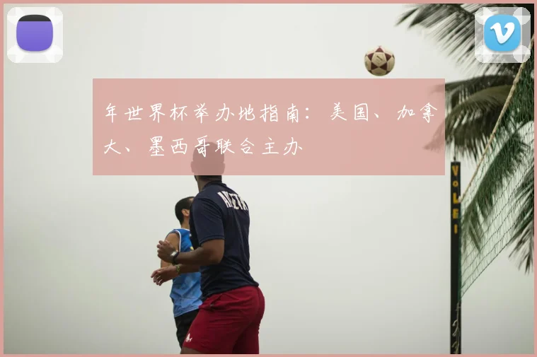 年世界杯举办地指南：美国、加拿大、墨西哥联合主办