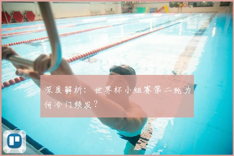深度解析：世界杯小组赛第二轮为何冷门频发？