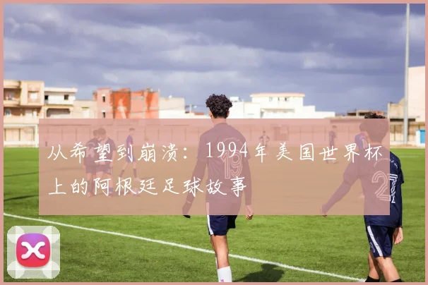 从希望到崩溃：1994年美国世界杯上的阿根廷足球故事