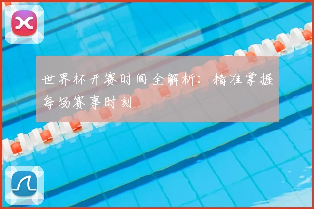 世界杯开赛时间全解析：精准掌握每场赛事时刻