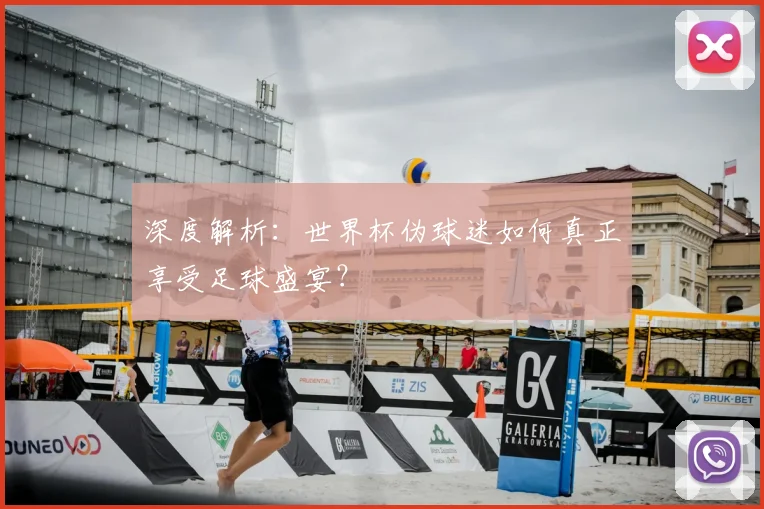 深度解析：世界杯伪球迷如何真正享受足球盛宴？