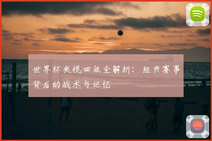 世界杯央视回放全解析:经典赛事背后的战术与记忆
