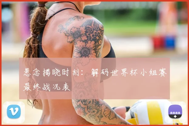 悬念揭晓时刻：解码世界杯小组赛最终战况表