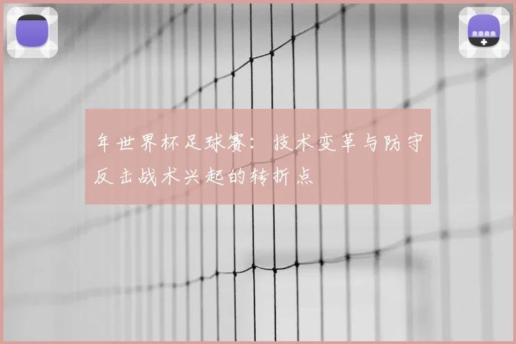 年世界杯足球赛：技术变革与防守反击战术兴起的转折点
