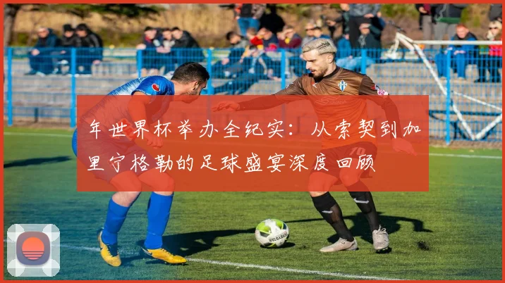 年世界杯举办全纪实：从索契到加里宁格勒的足球盛宴深度回顾