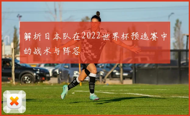 解析日本队在2022世界杯预选赛中的战术与阵容